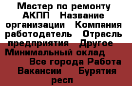 Мастер по ремонту АКПП › Название организации ­ Компания-работодатель › Отрасль предприятия ­ Другое › Минимальный оклад ­ 120 000 - Все города Работа » Вакансии   . Бурятия респ.